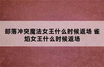 部落冲突魔法女王什么时候返场 雀焰女王什么时候返场